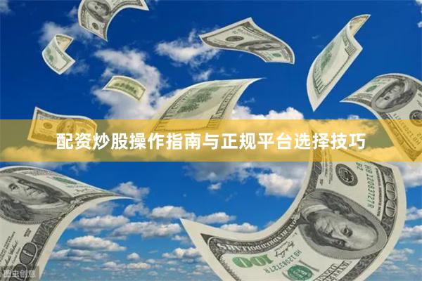 配资炒股操作指南与正规平台选择技巧