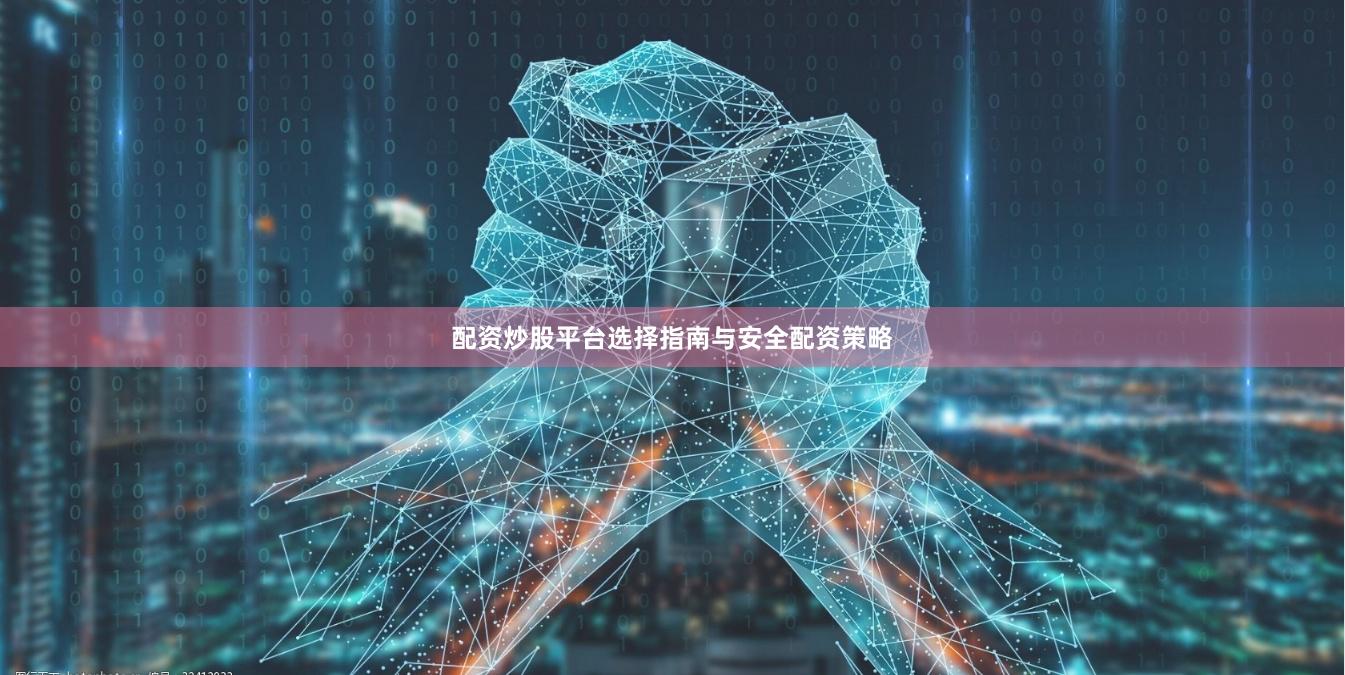 配资炒股平台选择指南与安全配资策略
