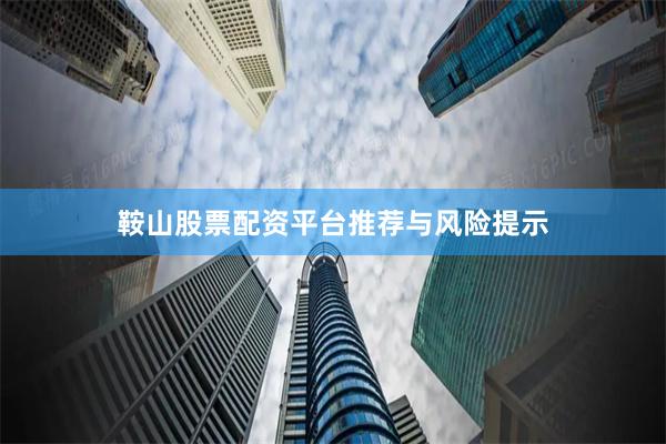 鞍山股票配资平台推荐与风险提示