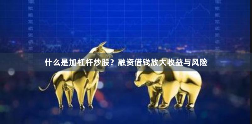 什么是加杠杆炒股？融资借钱放大收益与风险