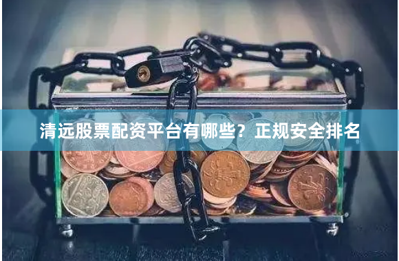 清远股票配资平台有哪些？正规安全排名