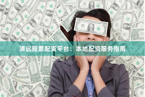 清远股票配资平台：本地配资服务指南