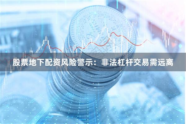 股票地下配资风险警示：非法杠杆交易需远离