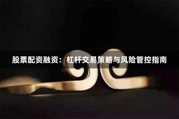 股票配资融资：杠杆交易策略与风险管控指南