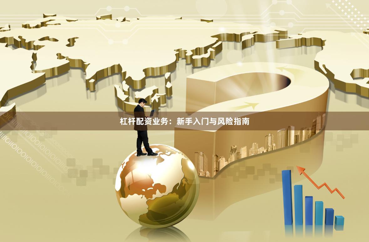 杠杆配资业务：新手入门与风险指南