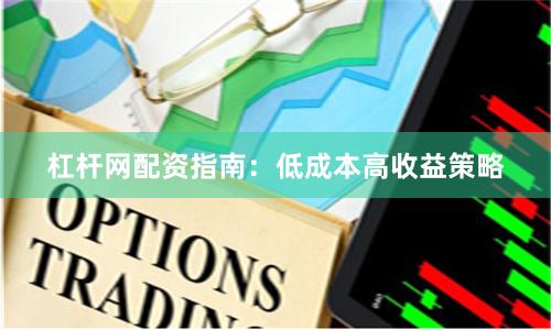 杠杆网配资指南：低成本高收益策略