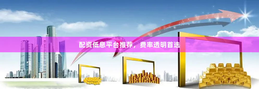 配资低息平台推荐，费率透明首选