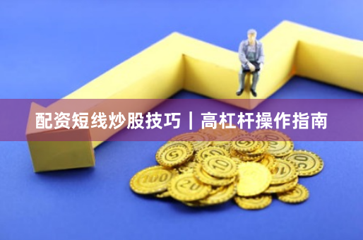配资短线炒股技巧｜高杠杆操作指南