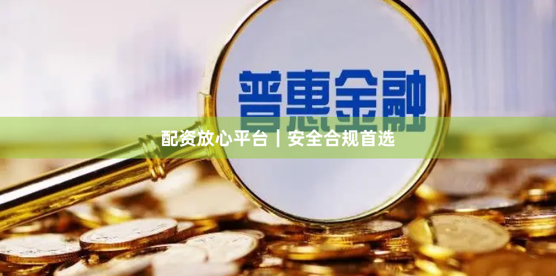 配资放心平台｜安全合规首选