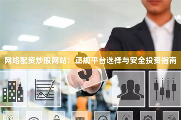 网络配资炒股网站：正规平台选择与安全投资指南