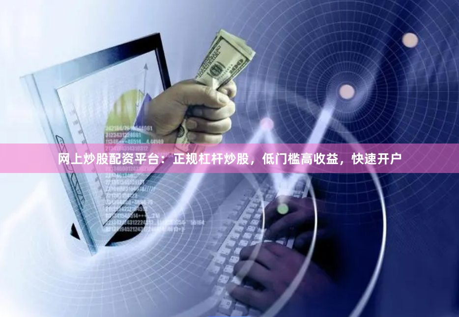 网上炒股配资平台：正规杠杆炒股，低门槛高收益，快速开户