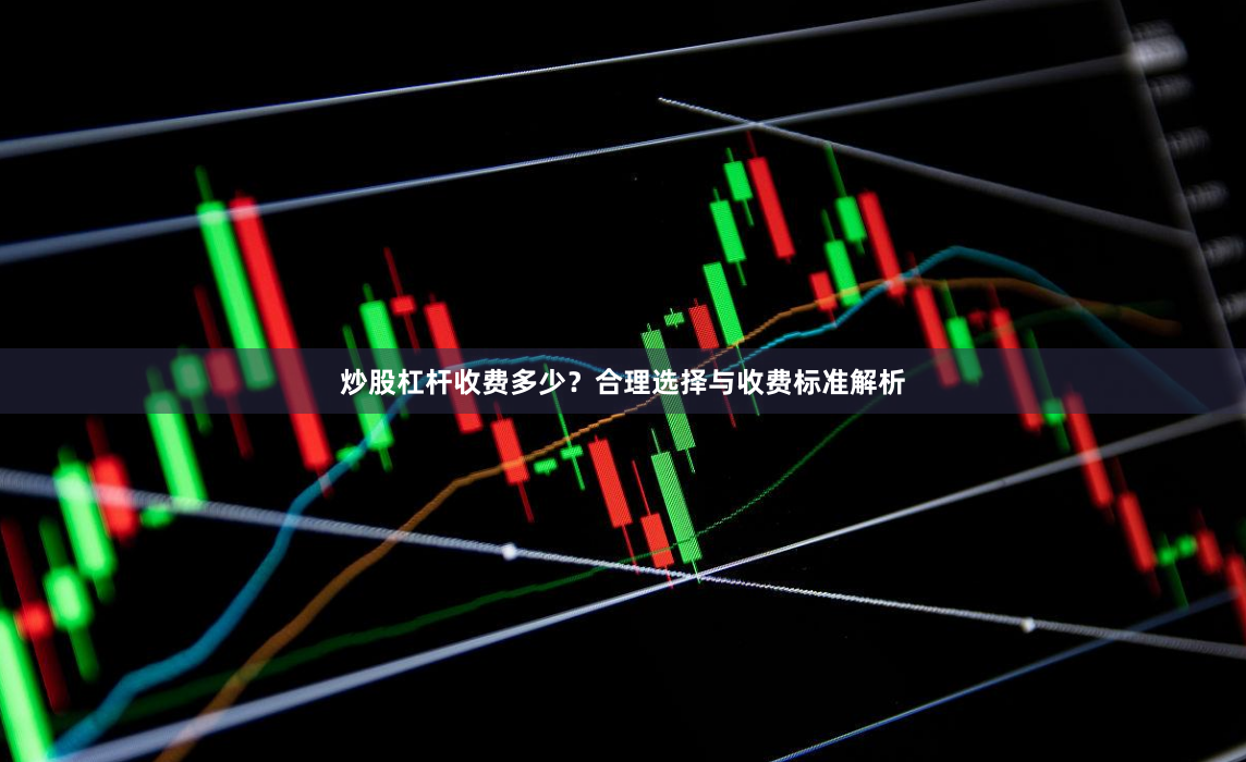 炒股杠杆收费多少？合理选择与收费标准解析