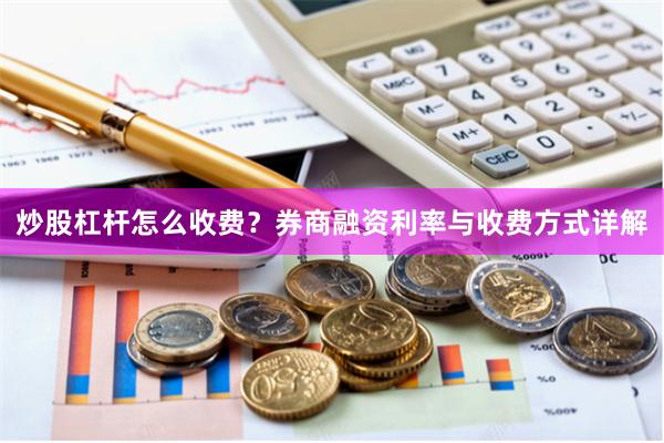 炒股杠杆怎么收费？券商融资利率与收费方式详解