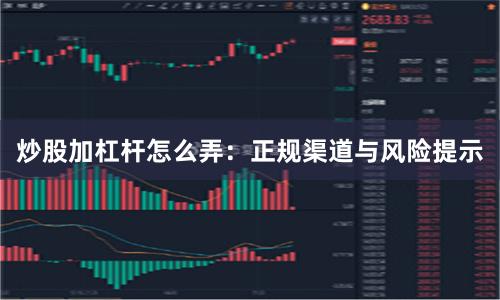 炒股加杠杆怎么弄：正规渠道与风险提示