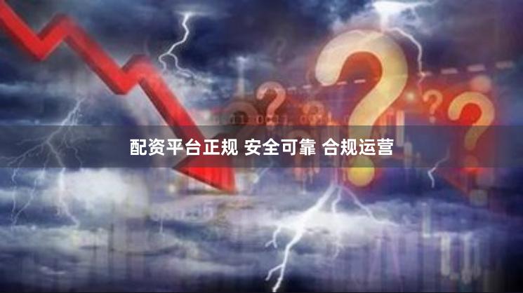 配资平台正规 安全可靠 合规运营