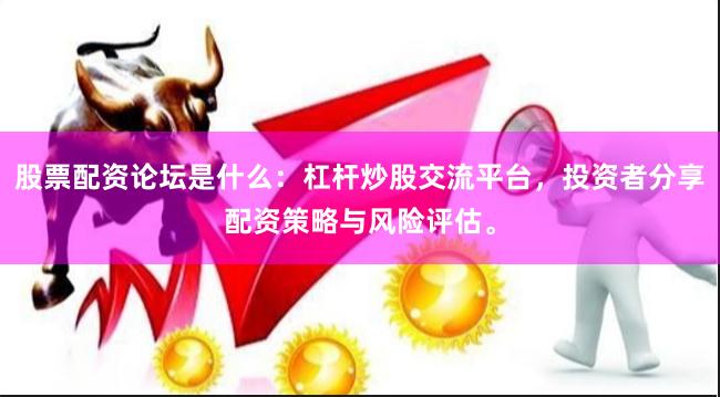股票配资论坛是什么：杠杆炒股交流平台，投资者分享配资策略与风险评估。
