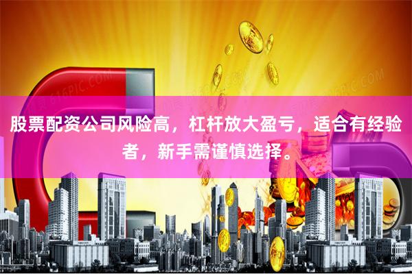 股票配资公司风险高，杠杆放大盈亏，适合有经验者，新手需谨慎选择。