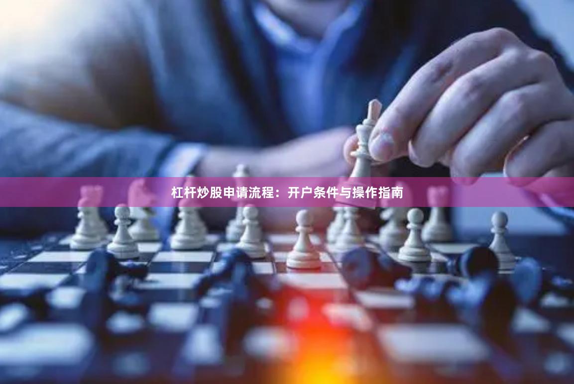 杠杆炒股申请流程:开户条件与操作指南