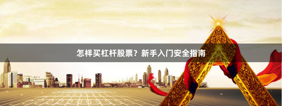 怎样买杠杆股票？新手入门安全指南