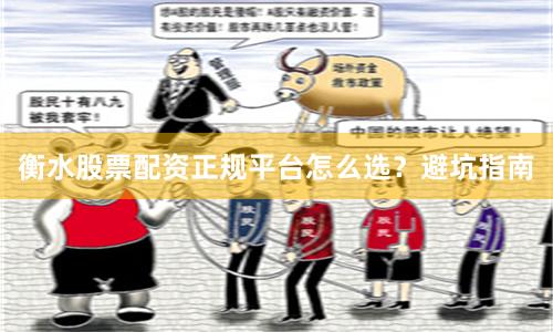 衡水股票配资正规平台怎么选？避坑指南