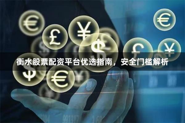 衡水股票配资平台优选指南,安全门槛解析
