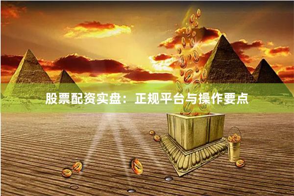 股票配资实盘：正规平台与操作要点