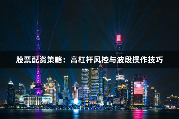 股票配资策略：高杠杆风控与波段操作技巧