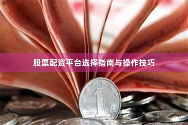 股票配资平台选择指南与操作技巧