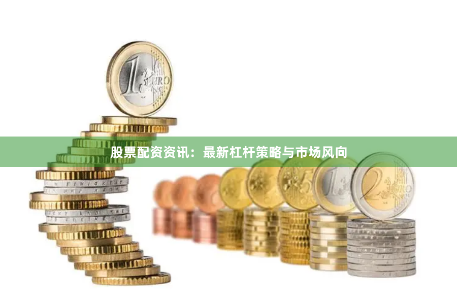 股票配资资讯：最新杠杆策略与市场风向