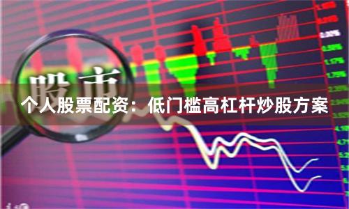 个人股票配资:低门槛高杠杆炒股方案